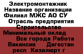 Электромонтажник › Название организации ­ Филиал МЖС АО СУ-155 › Отрасль предприятия ­ Строительство › Минимальный оклад ­ 35 000 - Все города Работа » Вакансии   . Дагестан респ.,Кизилюрт г.